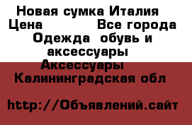 Новая сумка Италия › Цена ­ 4 500 - Все города Одежда, обувь и аксессуары » Аксессуары   . Калининградская обл.